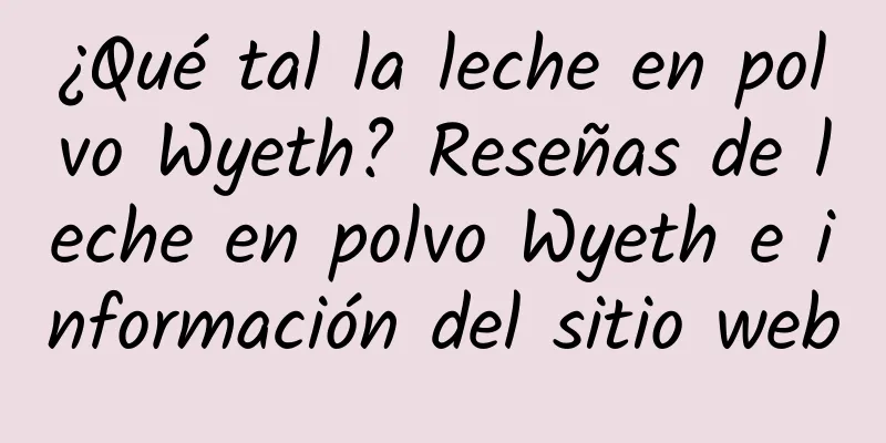 ¿Qué tal la leche en polvo Wyeth? Reseñas de leche en polvo Wyeth e información del sitio web