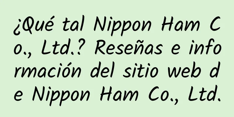 ¿Qué tal Nippon Ham Co., Ltd.? Reseñas e información del sitio web de Nippon Ham Co., Ltd.