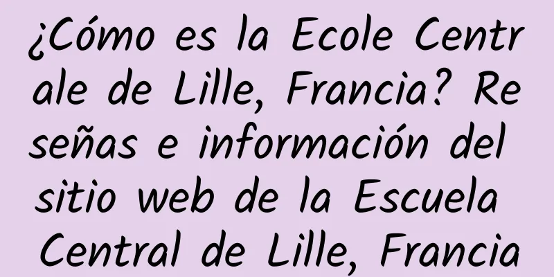 ¿Cómo es la Ecole Centrale de Lille, Francia? Reseñas e información del sitio web de la Escuela Central de Lille, Francia