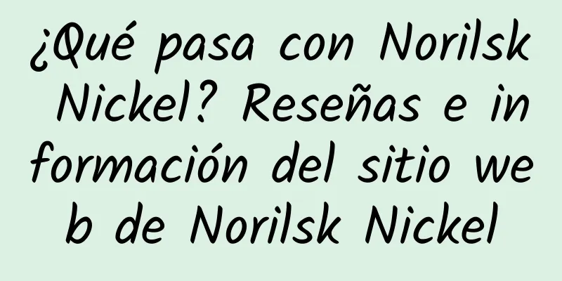 ¿Qué pasa con Norilsk Nickel? Reseñas e información del sitio web de Norilsk Nickel