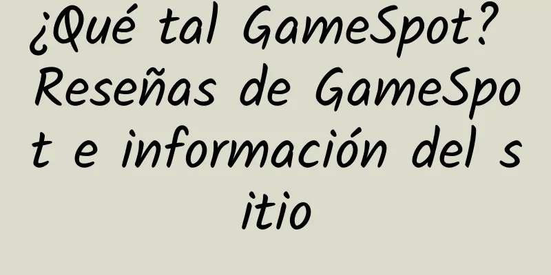 ¿Qué tal GameSpot? Reseñas de GameSpot e información del sitio