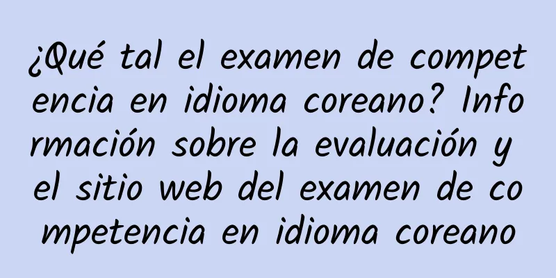 ¿Qué tal el examen de competencia en idioma coreano? Información sobre la evaluación y el sitio web del examen de competencia en idioma coreano