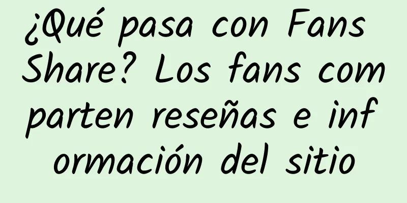 ¿Qué pasa con Fans Share? Los fans comparten reseñas e información del sitio