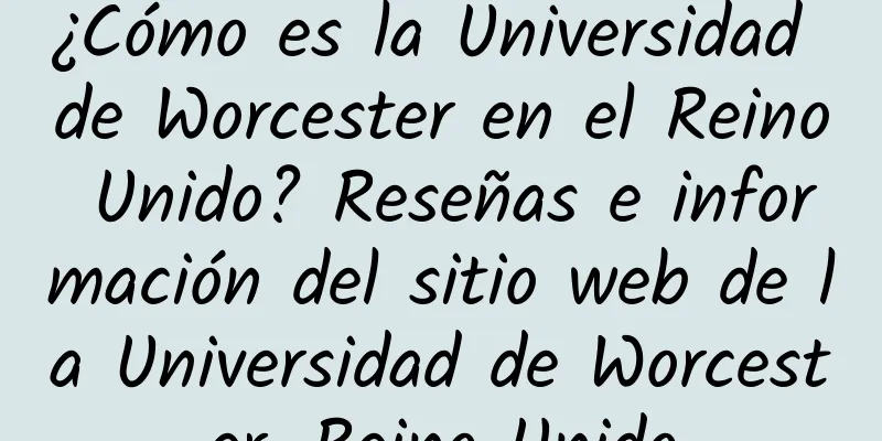 ¿Cómo es la Universidad de Worcester en el Reino Unido? Reseñas e información del sitio web de la Universidad de Worcester, Reino Unido