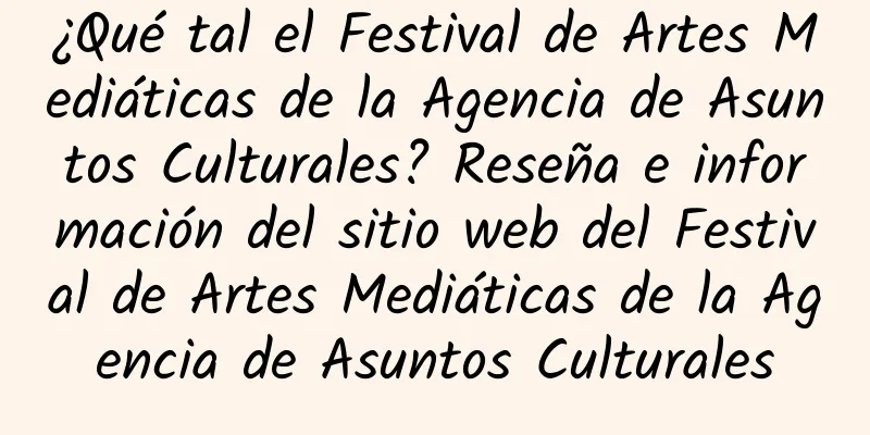 ¿Qué tal el Festival de Artes Mediáticas de la Agencia de Asuntos Culturales? Reseña e información del sitio web del Festival de Artes Mediáticas de la Agencia de Asuntos Culturales