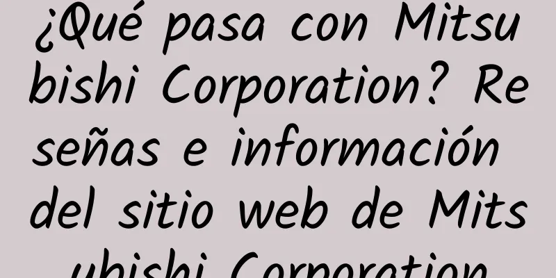 ¿Qué pasa con Mitsubishi Corporation? Reseñas e información del sitio web de Mitsubishi Corporation