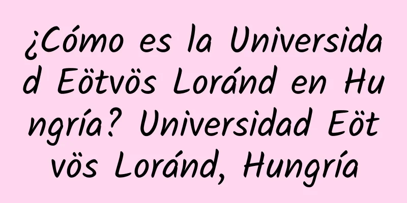 ¿Cómo es la Universidad Eötvös Loránd en Hungría? Universidad Eötvös Loránd, Hungría