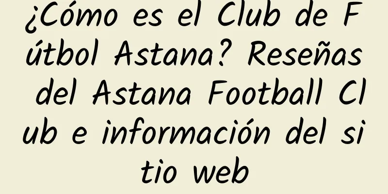 ¿Cómo es el Club de Fútbol Astana? Reseñas del Astana Football Club e información del sitio web