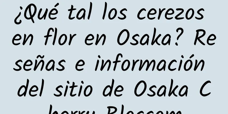 ¿Qué tal los cerezos en flor en Osaka? Reseñas e información del sitio de Osaka Cherry Blossom