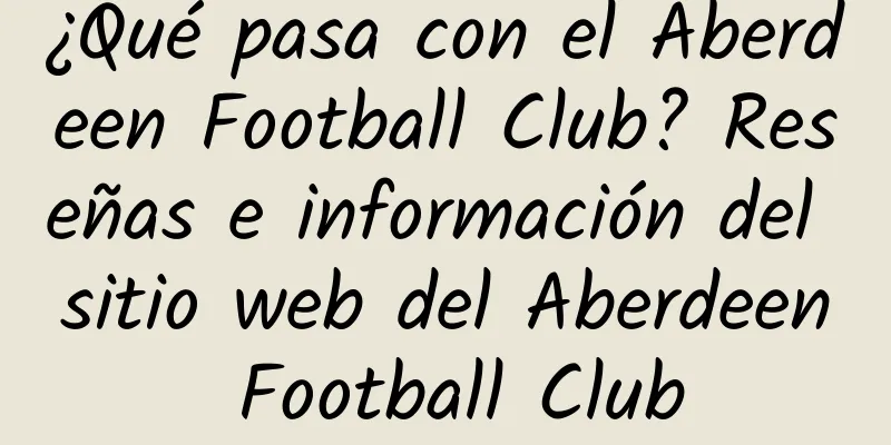 ¿Qué pasa con el Aberdeen Football Club? Reseñas e información del sitio web del Aberdeen Football Club