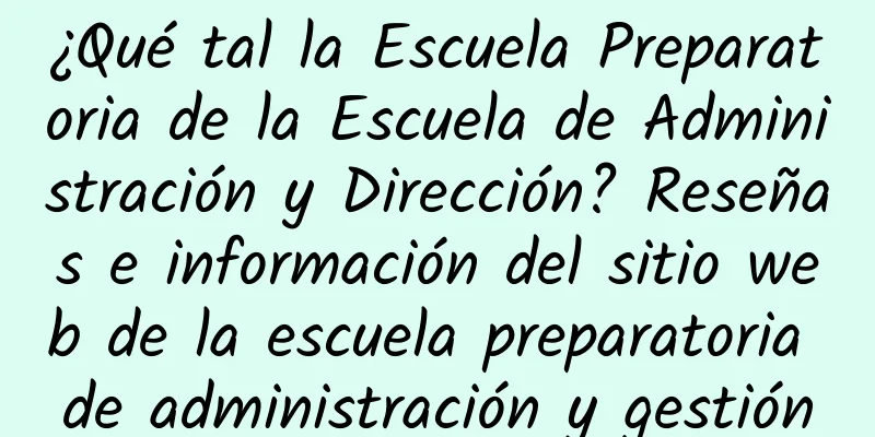 ¿Qué tal la Escuela Preparatoria de la Escuela de Administración y Dirección? Reseñas e información del sitio web de la escuela preparatoria de administración y gestión