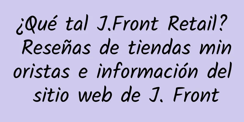 ¿Qué tal J.Front Retail? Reseñas de tiendas minoristas e información del sitio web de J. Front