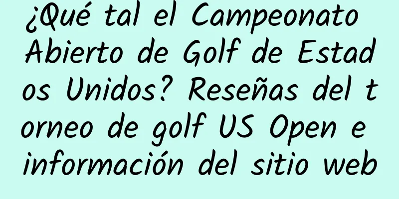 ¿Qué tal el Campeonato Abierto de Golf de Estados Unidos? Reseñas del torneo de golf US Open e información del sitio web
