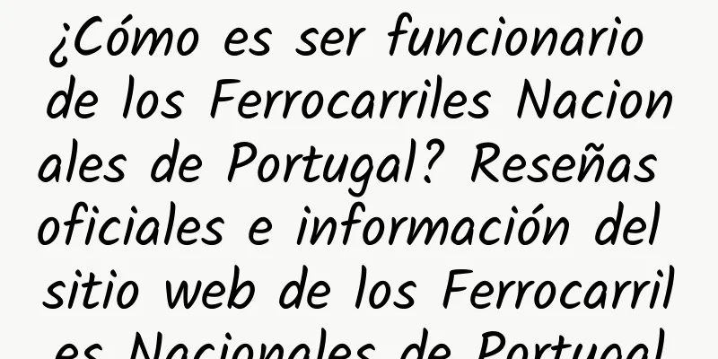 ¿Cómo es ser funcionario de los Ferrocarriles Nacionales de Portugal? Reseñas oficiales e información del sitio web de los Ferrocarriles Nacionales de Portugal