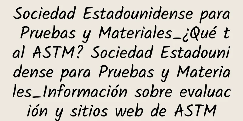 Sociedad Estadounidense para Pruebas y Materiales_¿Qué tal ASTM? Sociedad Estadounidense para Pruebas y Materiales_Información sobre evaluación y sitios web de ASTM