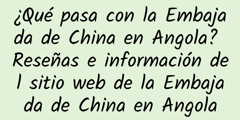 ¿Qué pasa con la Embajada de China en Angola? Reseñas e información del sitio web de la Embajada de China en Angola