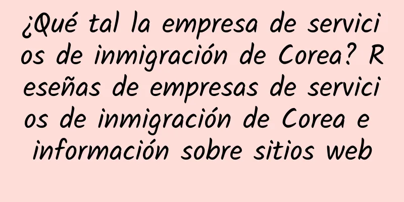 ¿Qué tal la empresa de servicios de inmigración de Corea? Reseñas de empresas de servicios de inmigración de Corea e información sobre sitios web