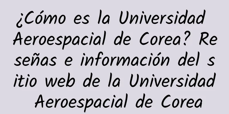 ¿Cómo es la Universidad Aeroespacial de Corea? Reseñas e información del sitio web de la Universidad Aeroespacial de Corea