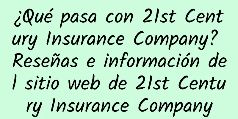 ¿Qué pasa con 21st Century Insurance Company? Reseñas e información del sitio web de 21st Century Insurance Company