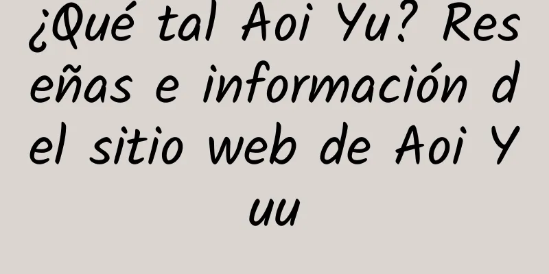 ¿Qué tal Aoi Yu? Reseñas e información del sitio web de Aoi Yuu