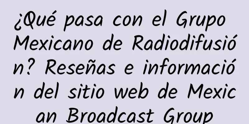 ¿Qué pasa con el Grupo Mexicano de Radiodifusión? Reseñas e información del sitio web de Mexican Broadcast Group