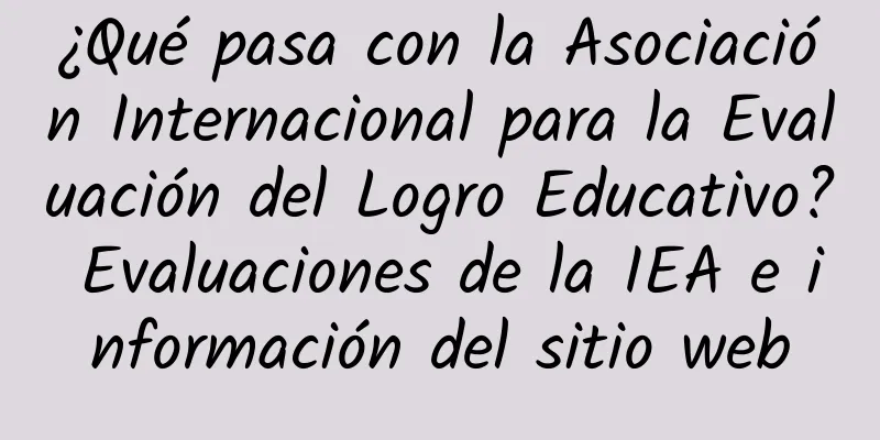 ¿Qué pasa con la Asociación Internacional para la Evaluación del Logro Educativo? Evaluaciones de la IEA e información del sitio web