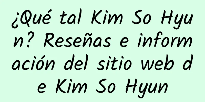 ¿Qué tal Kim So Hyun? Reseñas e información del sitio web de Kim So Hyun