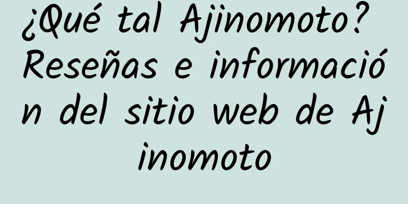 ¿Qué tal Ajinomoto? Reseñas e información del sitio web de Ajinomoto