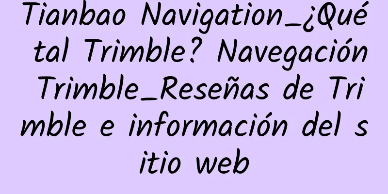 Tianbao Navigation_¿Qué tal Trimble? Navegación Trimble_Reseñas de Trimble e información del sitio web