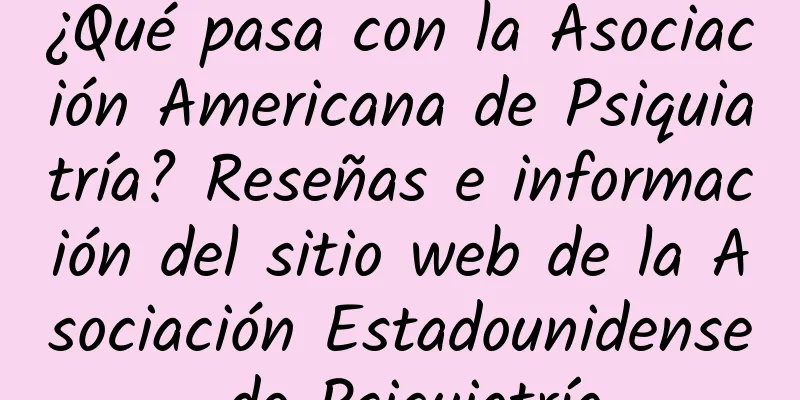 ¿Qué pasa con la Asociación Americana de Psiquiatría? Reseñas e información del sitio web de la Asociación Estadounidense de Psiquiatría