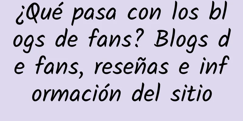 ¿Qué pasa con los blogs de fans? Blogs de fans, reseñas e información del sitio