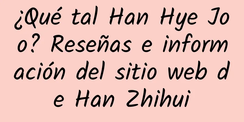 ¿Qué tal Han Hye Joo? Reseñas e información del sitio web de Han Zhihui