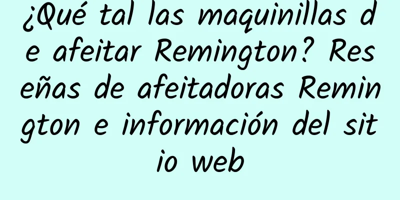 ¿Qué tal las maquinillas de afeitar Remington? Reseñas de afeitadoras Remington e información del sitio web