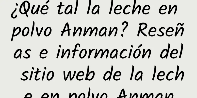 ¿Qué tal la leche en polvo Anman? Reseñas e información del sitio web de la leche en polvo Anman