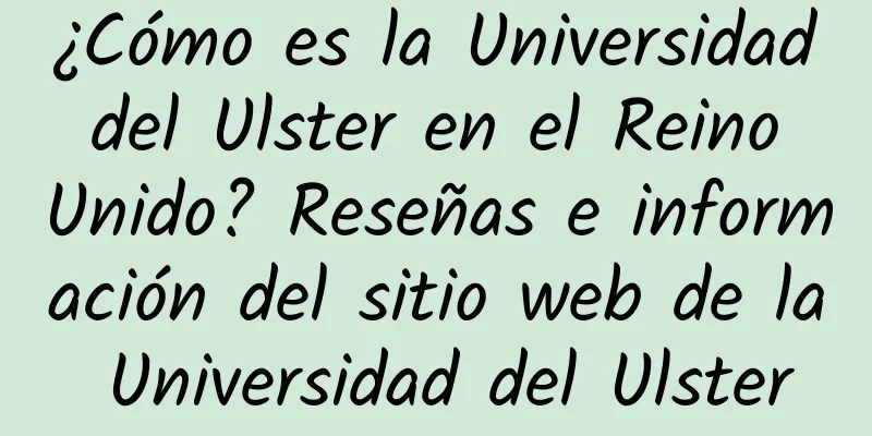 ¿Cómo es la Universidad del Ulster en el Reino Unido? Reseñas e información del sitio web de la Universidad del Ulster