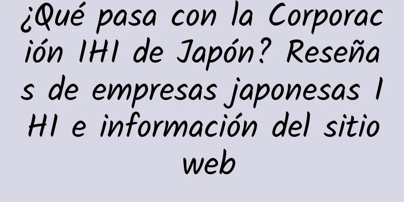 ¿Qué pasa con la Corporación IHI de Japón? Reseñas de empresas japonesas IHI e información del sitio web