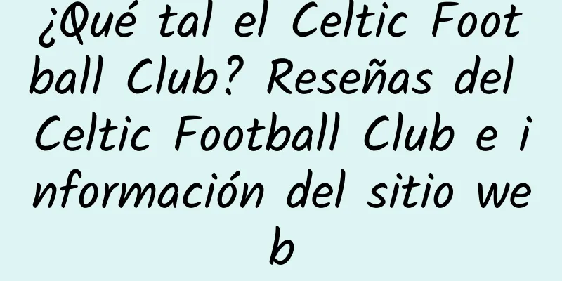 ¿Qué tal el Celtic Football Club? Reseñas del Celtic Football Club e información del sitio web