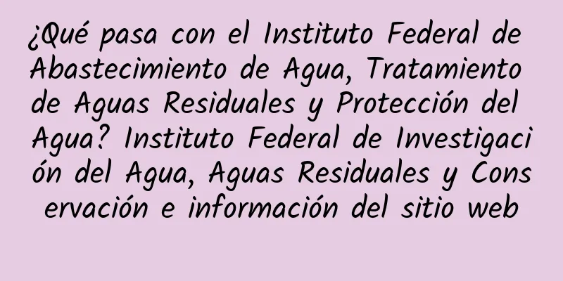 ¿Qué pasa con el Instituto Federal de Abastecimiento de Agua, Tratamiento de Aguas Residuales y Protección del Agua? Instituto Federal de Investigación del Agua, Aguas Residuales y Conservación e información del sitio web