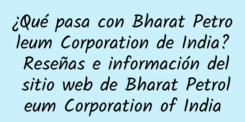 ¿Qué pasa con Bharat Petroleum Corporation de India? Reseñas e información del sitio web de Bharat Petroleum Corporation of India