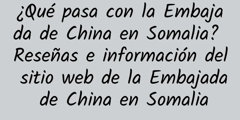 ¿Qué pasa con la Embajada de China en Somalia? Reseñas e información del sitio web de la Embajada de China en Somalia