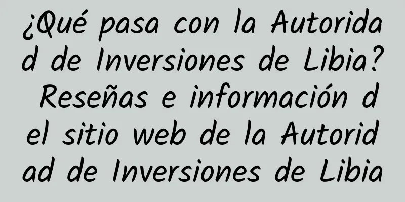 ¿Qué pasa con la Autoridad de Inversiones de Libia? Reseñas e información del sitio web de la Autoridad de Inversiones de Libia
