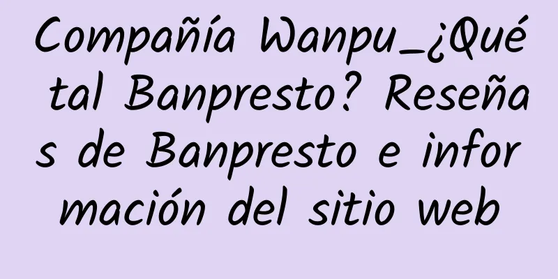 Compañía Wanpu_¿Qué tal Banpresto? Reseñas de Banpresto e información del sitio web