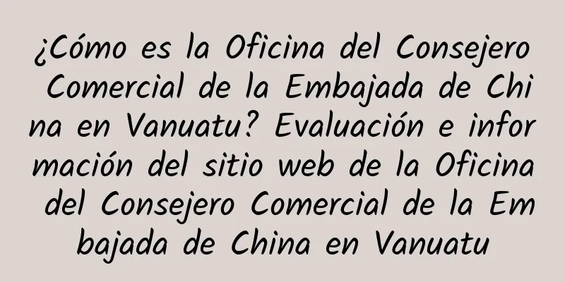 ¿Cómo es la Oficina del Consejero Comercial de la Embajada de China en Vanuatu? Evaluación e información del sitio web de la Oficina del Consejero Comercial de la Embajada de China en Vanuatu