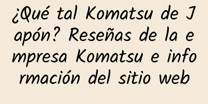 ¿Qué tal Komatsu de Japón? Reseñas de la empresa Komatsu e información del sitio web