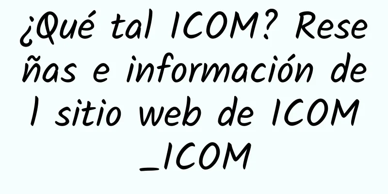 ¿Qué tal ICOM? Reseñas e información del sitio web de ICOM_ICOM