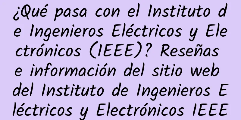 ¿Qué pasa con el Instituto de Ingenieros Eléctricos y Electrónicos (IEEE)? Reseñas e información del sitio web del Instituto de Ingenieros Eléctricos y Electrónicos IEEE