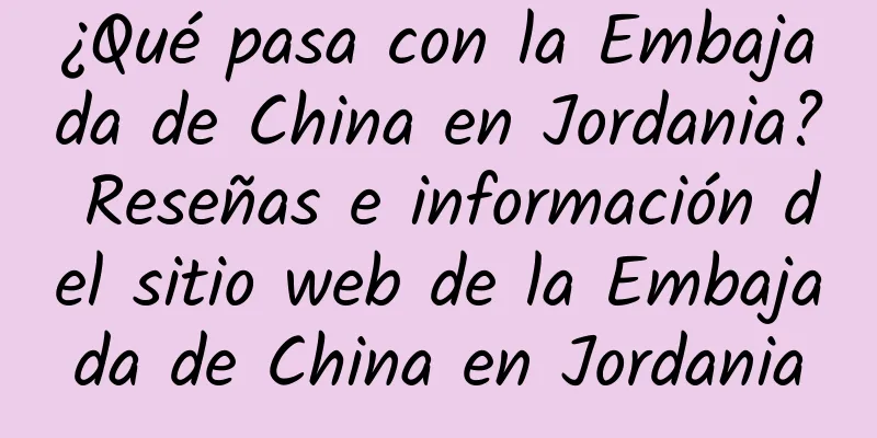 ¿Qué pasa con la Embajada de China en Jordania? Reseñas e información del sitio web de la Embajada de China en Jordania