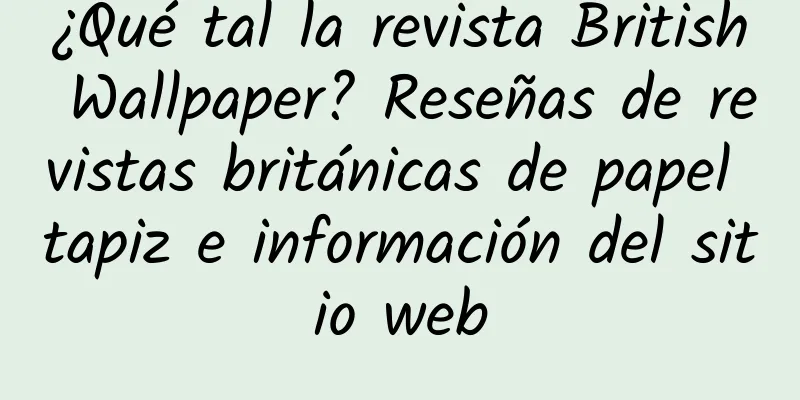 ¿Qué tal la revista British Wallpaper? Reseñas de revistas británicas de papel tapiz e información del sitio web