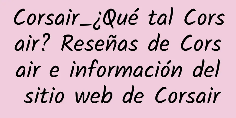Corsair_¿Qué tal Corsair? Reseñas de Corsair e información del sitio web de Corsair