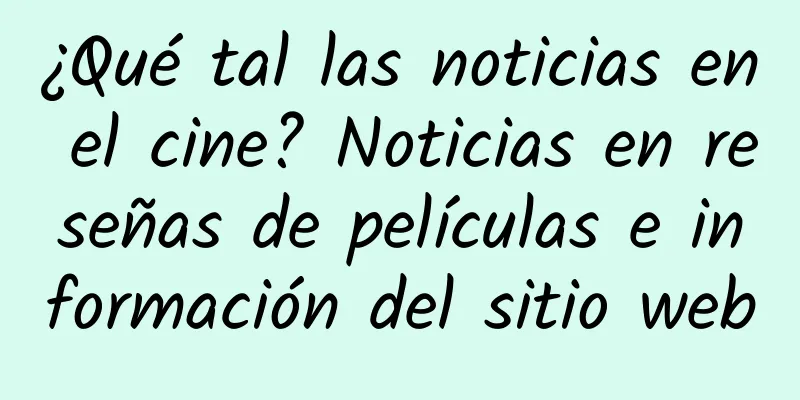 ¿Qué tal las noticias en el cine? Noticias en reseñas de películas e información del sitio web